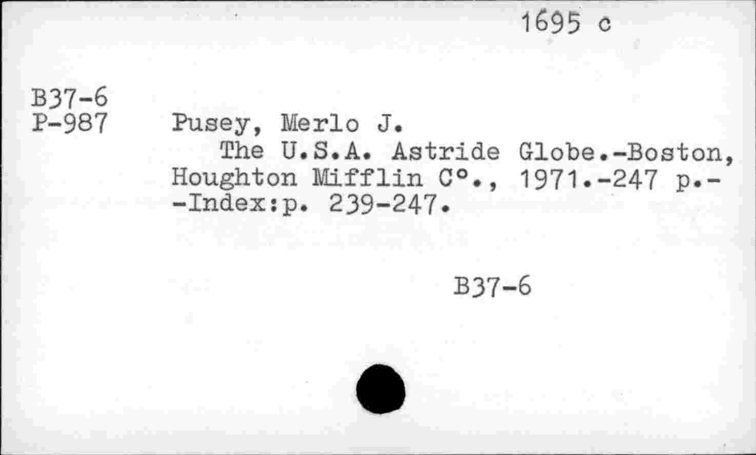 ﻿1695 c
B37-6
P-987 Pusey, Merlo J.
The U.S.A. Astride Globe.-Boston, Houghton Mifflin 0°., 1971.-247 p.--Index:p. 239-247.
B37-6